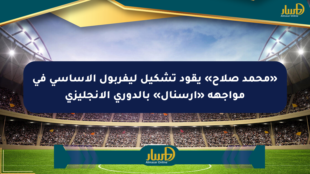 «محمد صلاح» يقود تشكيل ليفربول الأساسي في مواجهة «أرسنال» بالدوري الإنجليزي